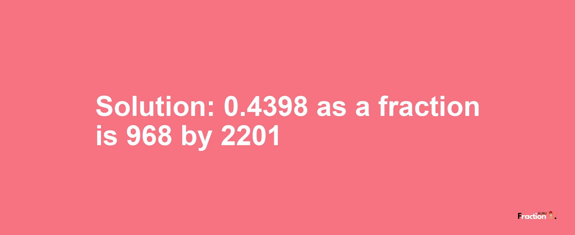 Solution:0.4398 as a fraction is 968/2201